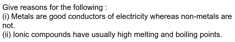 Give reasons for the following : (i) Metals are good conductors of electricity whereas non-metals are not. (ii) Ionic compounds have usually high melting and boiling points.