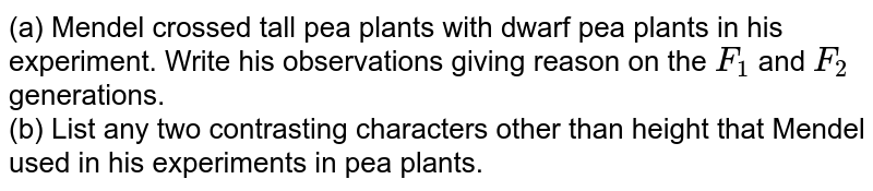 (a) Mendel crossed tall pea plants with dwarf pea plants in his experiment. Write his observations giving reason on the F_(1) and F_(2) generations. (b) List any two contrasting characters other than height that Mendel used in his experiments in pea plants.
