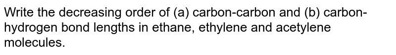 Write the decreasing order of (a) carbon-carbon and (b) carbon- hydrogen bond lengths in ethane, ethylene and acetylene molecules.
