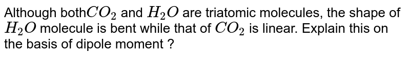 Although both CO_2 and H_2 O are triatomic molecules, the shape of H_2 O molecule is bent while that of CO_2 is linear. Explain this on the basis of dipole moment ?