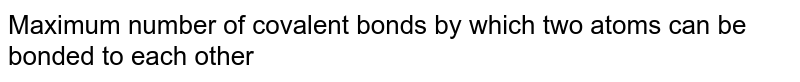 Maximum number of covalent bonds by which two atoms can be bonded to each other