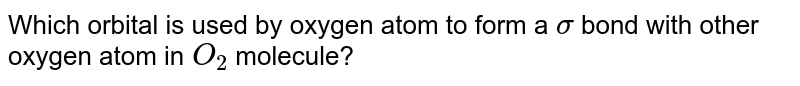 Which orbital is used by oxygen atom to form a sigma bond with other oxygen atom in O_2 molecule?
