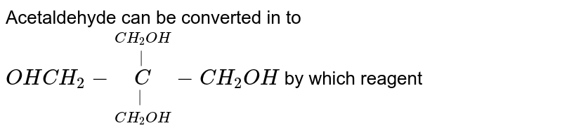 Acetaldehyde can be converted in to  `OHCH_2  - underset(CH_2OH) underset(| ) overset(CH_2OH) overset(| ) C-CH_2 OH`  by which reagent 