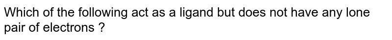 Which of the following act as a ligand but does not have any lone pair of electrons ?