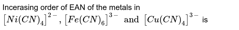Incerasing order of EAN of the metals in [Ni(CN)_(4)]^(2-),[Fe(CN)_(6)]^(3-)and[Cu(CN)_(4)]^(3-) is
