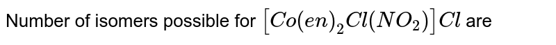 Number of isomers possible for [Co(en)_(2)Cl(NO_(2))]Cl are