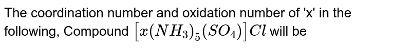 The coordination number and oxidation number of 'x' in the following, Compound [x(NH_(3))_(5)(SO_(4))]Cl will be