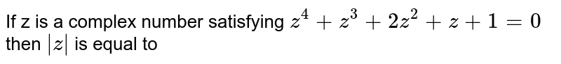 If z is a complex number satisfying `z^(4) + z^(3) + 2z^(2) + z + 1 = 0` then `|z|` is equal to 
