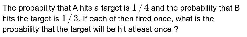 The probability that A  hits a target is `1//4` and the probability that B hits the target is `1//3`. If each of then fired once, what is the probability that the target will be hit atleast once ?