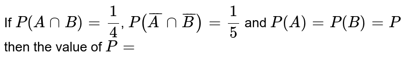 If P(AnnB)=(1)/(4) , P(barAnnbarB)=(1)/(5) and P(A)=P(B)=P then the value of P=