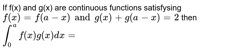 If f(x) and g(x) are continuous functions satisfysing `f(x)=f(a-x)andg(x)+g(a-x)=2` then `int_(0)^(a)f(x)g(x)dx=`