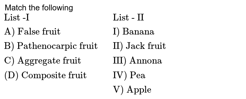 Match the following {:("List -I"," List - II "),("A) False fruit"," I) Banana"),("B) Pathenocarpic fruit"," II) Jack fruit"),("C) Aggregate fruit"," III) Annona"),("(D) Composite fruit"," IV) Pea"),(," V) Apple"):}