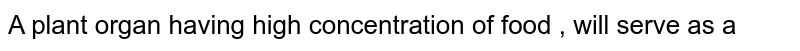 A plant organ having high concentration of food , will serve as a