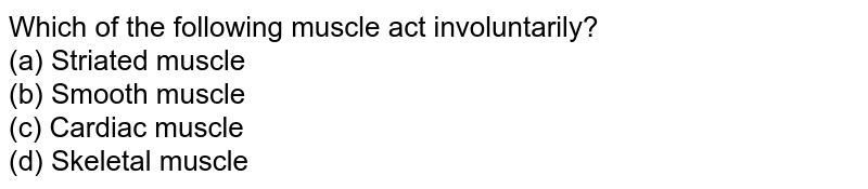 Which of the following muscle act involuntarily? (a) Striated muscle (b) Smooth muscle (c) Cardiac muscle (d) Skeletal muscle