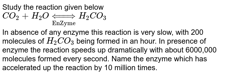 Study The Reaction Given Below Co 2 H 2 O Underset Enzyme Harr H 2 Co 3 In Absence Of Any Enzyme This Reaction Is Very Slow With 0 Molecules Of H 2 Co 3 Being Formed In An Hour In Presence Of Enzyme