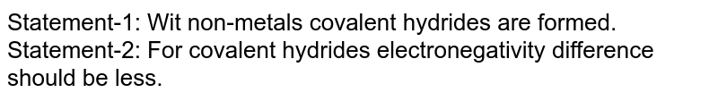 Statement-1: Wit non-metals covalent hydrides are formed. Statement-2: For covalent hydrides electronegativity difference should be less.