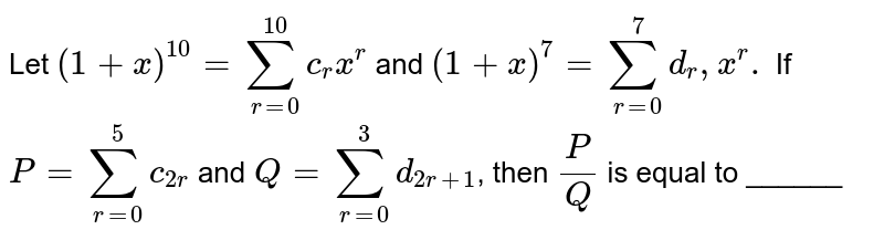 Let `(1 + x)^(10)=sum_(r=0)^(10)c_(r)x^(r)` and `(1+x)^(7)=sum_(r=0)^(7)d_(r),x^(r).` If `P=sum_(r=0)^(5)c_(2r)` and `Q=sum_(r=0)^(3)d_(2r+1)`, then `P/Q` is equal to ______