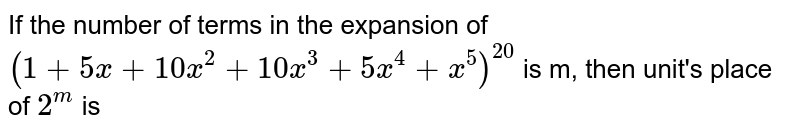 If the number of terms in the expansion of `(1+5x+10x^(2)+10x^(3)+5x^(4)+x^(5))^(20)` is m, then unit's place of `2^(m)` is
