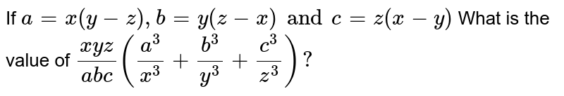 If `a=x(y-z), b=y(z-x) and c= z(x-y)` What is the value of `(xyz)/( abc) ((a^3)/( x^3) + (b^3)/( y^3) + (c^3)/( z^3) )?`
