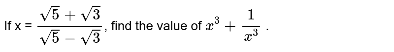 If x = `(sqrt(5) + sqrt(3))/(sqrt(5) - sqrt(3))`, find the value of `x^(3) + (1)/(x^(3))` .