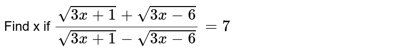 Find x if (sqrt(3x +1) + sqrt(3x - 6))/(sqrt(3x + 1) - sqrt(3x - 6)) = 7