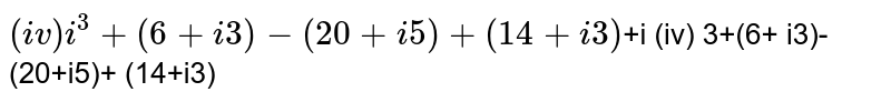 int(iv)i^(3)+(6+i3)-(20+i5)+(14+i3)+i( iv )3+(6+i3)-(20+i5)+(14+i3)