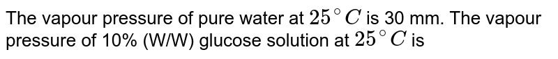 The vapour pressure of pure water at 25^@C is 30 mm. The vapour pressure of 10% (W/W) glucose solution at 25^@C is