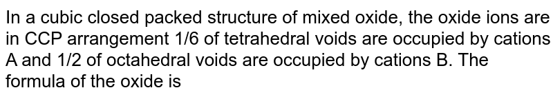 In a cubic closed packed structure of mixed oxide, the oxide ions are in CCP arrangement 1/6 of tetrahedral voids are occupied by cations A and 1/2 of octahedral voids are occupied by cations B. The formula of the oxide is