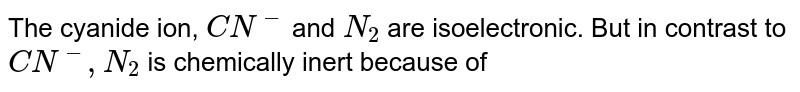 The cyanide ion, CN^(-) and N_(2) are isoelectronic. But in contrast to CN^(-), N_(2) is chemically inert because of