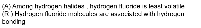 (A) Among hydrogen halides , hydrogen fluoride is least volatile (R ) Hydrogen fluoride molecules are associated with hydrogen bonding