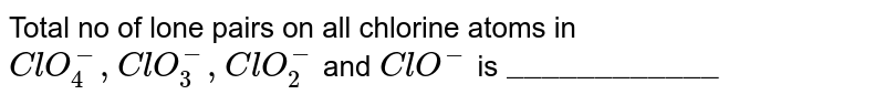 The number of lone pairs on Chlorine atom in `CIO^(-), CIO_(2)^(-), CIO_(3)^(-), ClO_(4)^(-)` ions are 