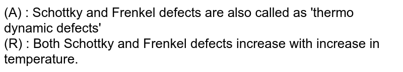 (A) : Schottky and Frenkel defects are also called as 'thermo dynamic defects' (R) : Both Schottky and Frenkel defects increase with increase in temperature.