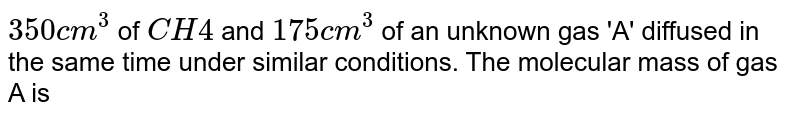 350 cm^3 of CH4 and 175cm^3 of an unknown gas 'A' diffused in the same time under similar conditions. The molecular mass of gas A is
