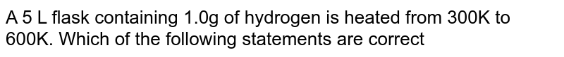 A 5 L flask containing 1.0g of hydrogen is heated from 300K to 600K. Which of the following statements are correct