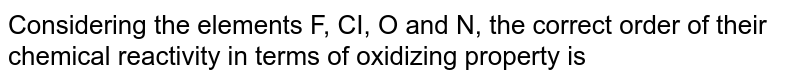 Considering the elements F, CI, O and N, the correct order of their chemical reactivity in terms of oxidizing property is 