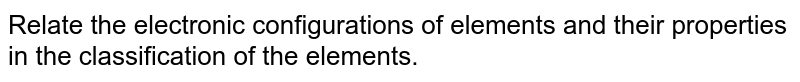Relate the electronic configurations of elements and their properties in the classification of the elements.