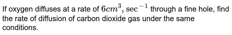If oxygen diffuses at a rate of `6cm^(3),"sec"^(-1)` through a fine hole, find the rate of diffusion of carbon dioxide gas under the same conditions.  