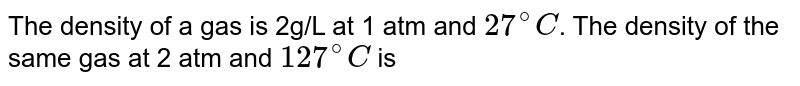 The density of a gas is 2g/L at 1 atm and 27^@C . The density of the same gas at 2 atm and 127^@C is