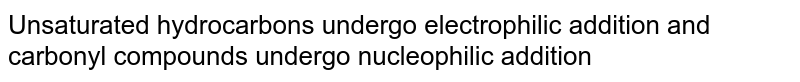 Unsaturated hydrocarbons undergo electrophilic addition and carbonyl compounds undergo nucleophilic addition