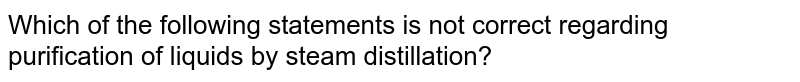 Which of the following statements is not correct regarding purification of liquids by steam distillation?
