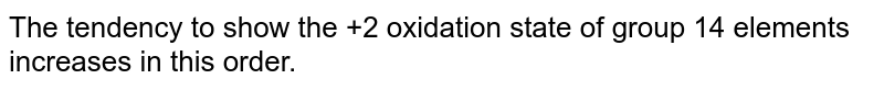 The tendency to show the +2 oxidation state of group 14 elements increases in this order.