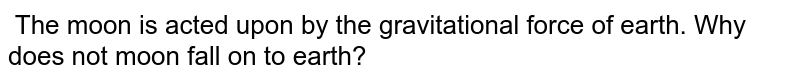 The moon is acted upon by the gravitational force of earth. Why does not moon fall on to earth?