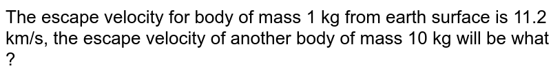 The escape velocity for body of mass 1 kg from earth surface is 11.2 km/s, the escape velocity of another body of mass 10 kg will be what ?