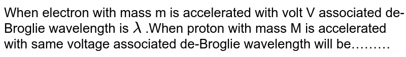When electron with mass m is accelerated with volt V associated de-Broglie wavelength is lambda .When proton with mass M is accelerated with same voltage associated de-Broglie wavelength will be………