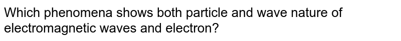 Which phenomena shows both particle and wave nature of electromagnetic waves and electron?