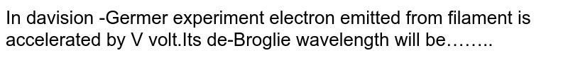 In davision -Germer experiment electron emitted from filament is accelerated by V volt.Its de-Broglie wavelength will be……..