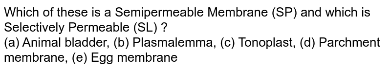 Which of these is a Semipermeable Membrane (SP) and which is Selectively Permeable (SL) ? (a) Animal bladder, (b) Plasmalemma, (c) Tonoplast, (d) Parchment membrane, (e) Egg membrane