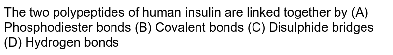 The two polypeptides of human insulin are linked together by (A) Phosphodiester bonds (B) Covalent bonds (C) Disulphide bridges (D) Hydrogen bonds