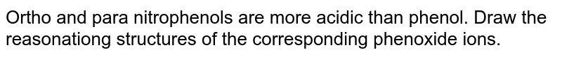 Ortho and para nitrophenols are more acidic than phenol. Draw the reasonationg structures of the corresponding phenoxide ions.