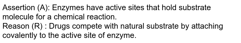 Assertion (A): Enzymes have active sites that hold substrate molecule for a chemical reaction. <br> Reason (R) : Drugs compete with natural substrate by attaching covalently to the active site of enzyme. 